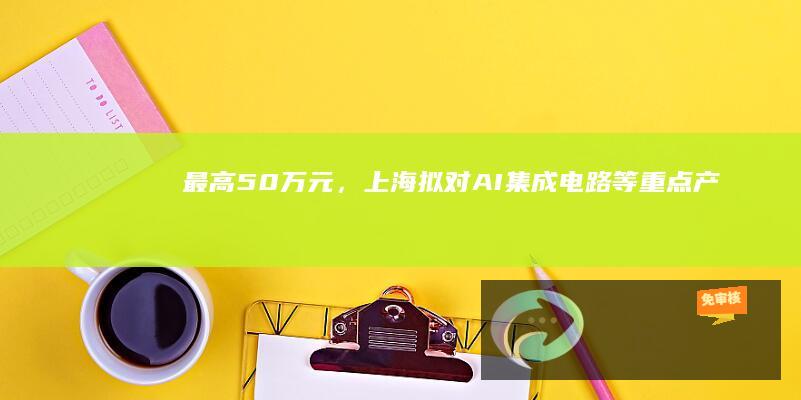 最高50万元，上海拟对AI/集成电路等重点产业领域人才实施专项奖励